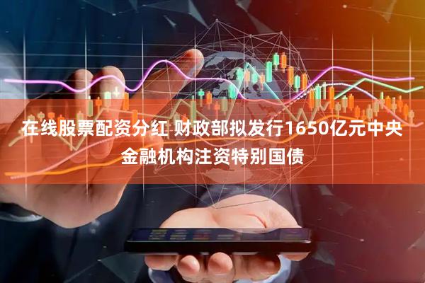 在线股票配资分红 财政部拟发行1650亿元中央金融机构注资特别国债